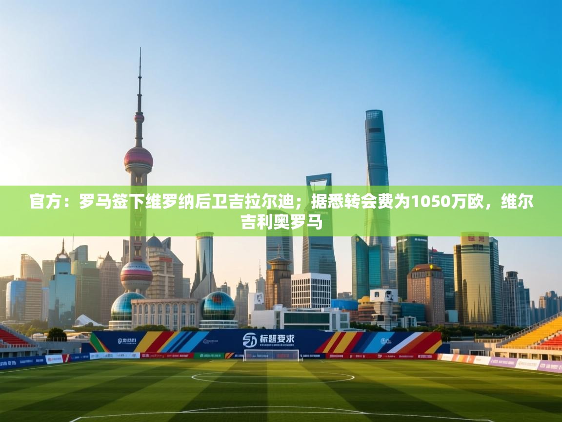 官方：罗马签下维罗纳后卫吉拉尔迪；据悉转会费为1050万欧，维尔吉利奥罗马  第1张