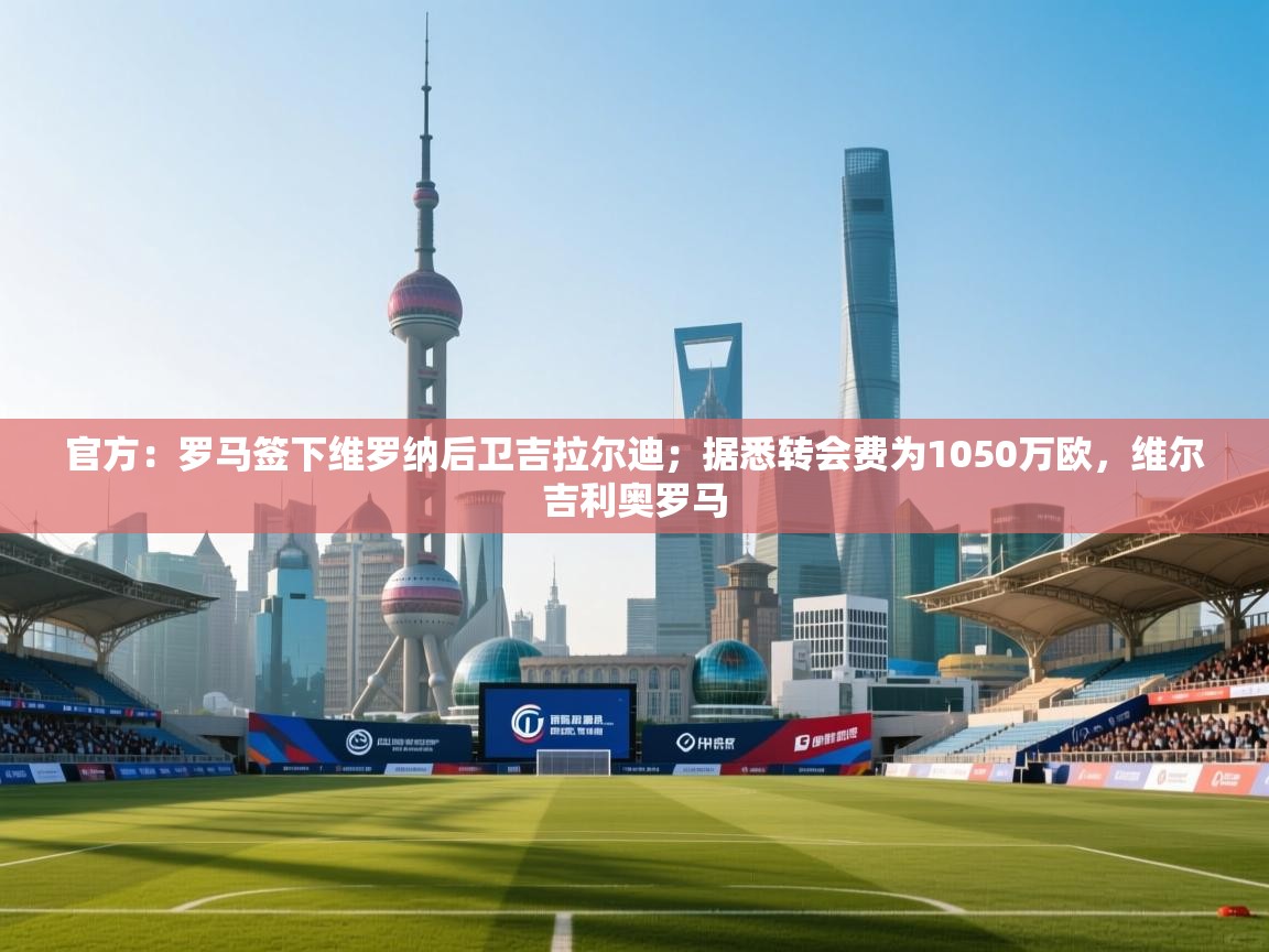 官方：罗马签下维罗纳后卫吉拉尔迪；据悉转会费为1050万欧，维尔吉利奥罗马  第2张