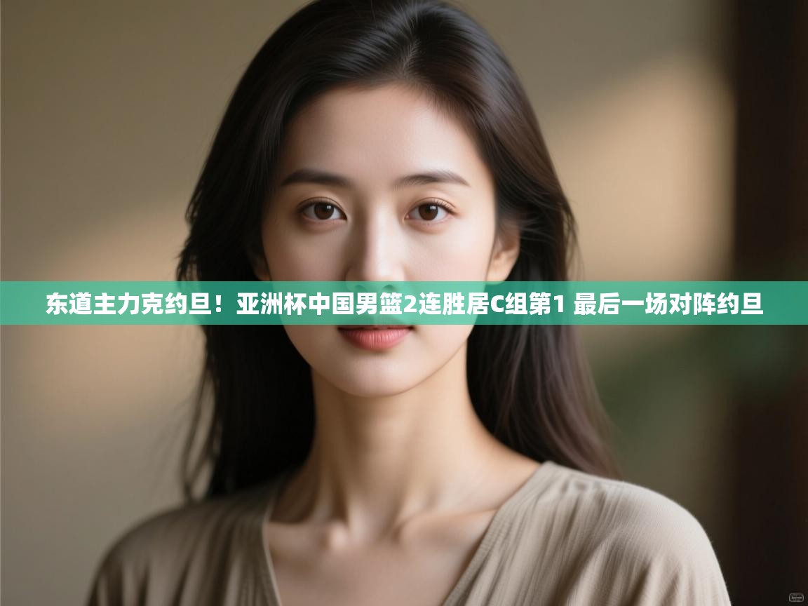 东道主力克约旦！亚洲杯中国男篮2连胜居C组第1 最后一场对阵约旦  第2张