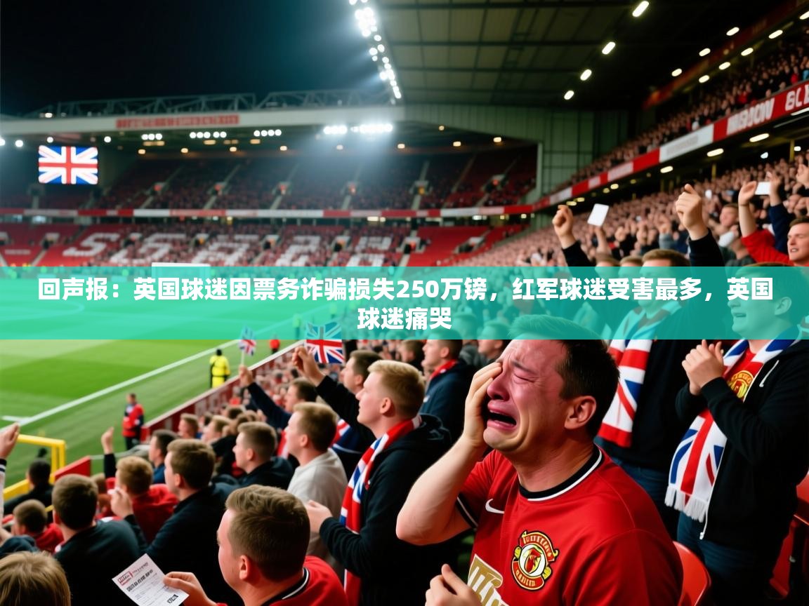 回声报:英国球迷因票务诈骗损失250万镑,红军球迷受害最多,英国球迷痛哭 第2张