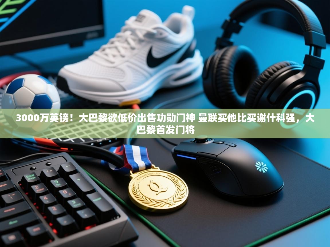 3000万英镑!大巴黎欲低价出售功勋门神 曼联买他比买谢什科强,大巴黎首发门将 第2张