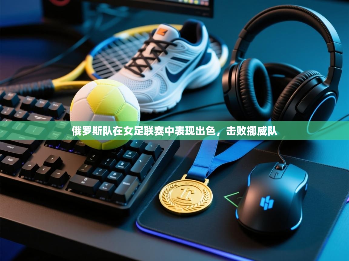 俄罗斯队在女足联赛中表现出色，击败挪威队