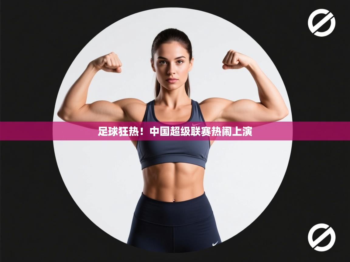 足球狂热！中国超级联赛热闹上演  第1张