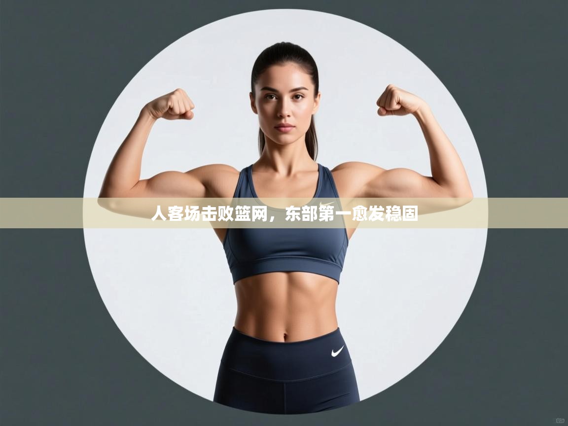 人客场击败篮网，东部第一愈发稳固